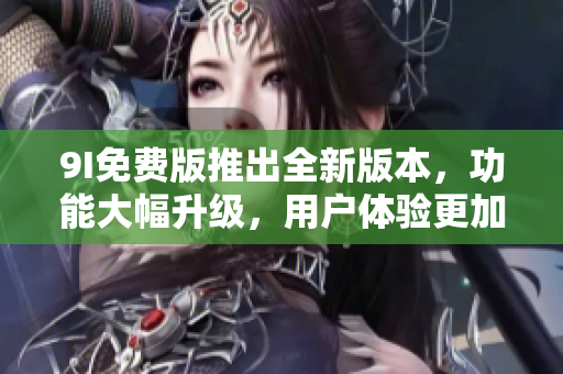 9I免費(fèi)版推出全新版本，功能大幅升級(jí)，用戶體驗(yàn)更加優(yōu)質(zhì)