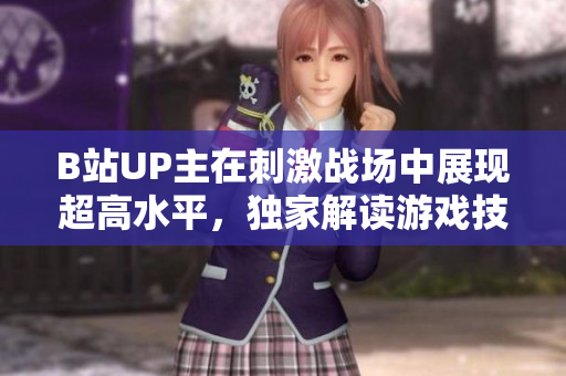 B站UP主在刺激戰(zhàn)場中展現(xiàn)超高水平，獨(dú)家解讀游戲技巧