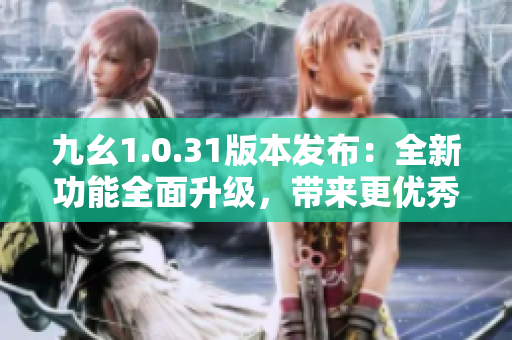 九幺1.0.31版本發(fā)布：全新功能全面升級(jí)，帶來更優(yōu)秀的使用體驗(yàn)