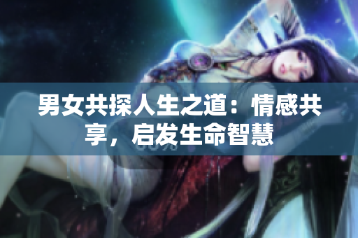 男女共探人生之道：情感共享，啟發(fā)生命智慧