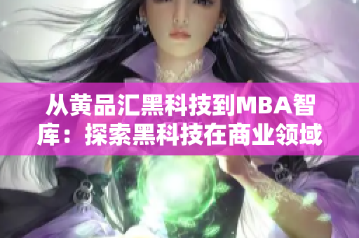從黃品匯黑科技到MBA智庫：探索黑科技在商業(yè)領(lǐng)域的應(yīng)用與發(fā)展