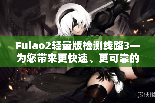 Fulao2輕量版檢測(cè)線路3—為您帶來更快速、更可靠的服務(wù)
