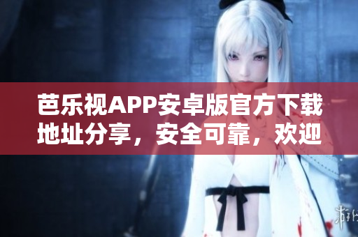 芭樂視APP安卓版官方下載地址分享，安全可靠，歡迎嘗鮮!