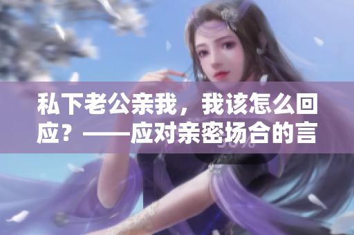 私下老公親我，我該怎么回應(yīng)？——應(yīng)對(duì)親密場(chǎng)合的言行指南