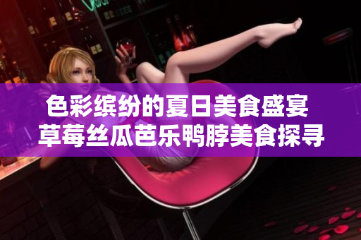 色彩繽紛的夏日美食盛宴 草莓絲瓜芭樂鴨脖美食探尋