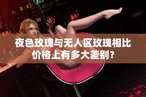 夜色玫瑰與無人區(qū)玫瑰相比價(jià)格上有多大差別？