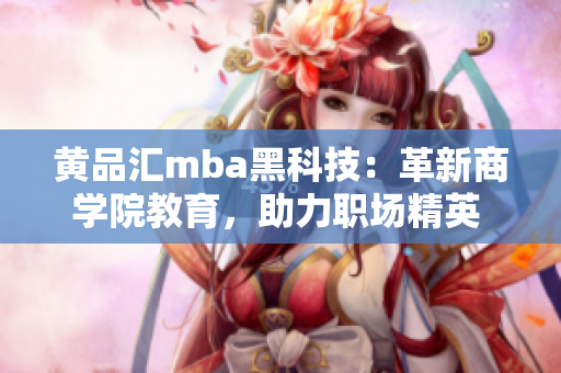黃品匯mba黑科技：革新商學(xué)院教育，助力職場(chǎng)精英 成就人生巔峰