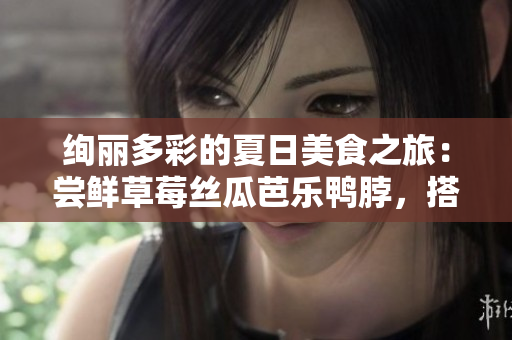 絢麗多彩的夏日美食之旅：嘗鮮草莓絲瓜芭樂鴨脖，搭配翡翠手鐲，帶來不一樣的味蕾體驗(yàn)