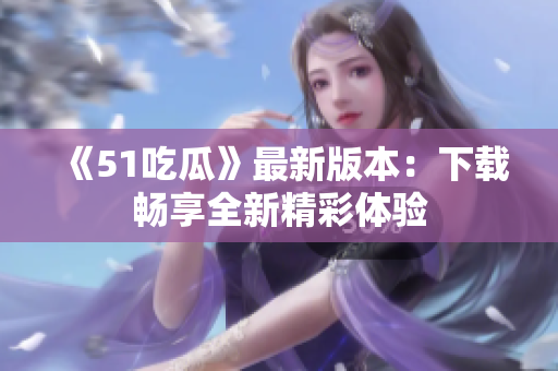 《51吃瓜》最新版本：下載暢享全新精彩體驗(yàn)
