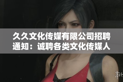 久久文化傳媒有限公司招聘通知：誠聘各類文化傳媒人才，共謀發(fā)展