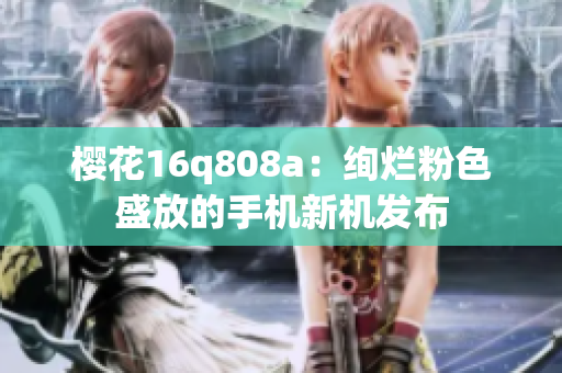 櫻花16q808a：絢爛粉色盛放的手機(jī)新機(jī)發(fā)布