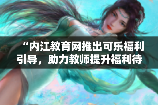 “內(nèi)江教育網(wǎng)推出可樂福利引導(dǎo)，助力教師提升福利待遇，讓教育更美好”