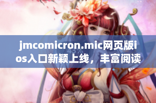 jmcomicron.mic網(wǎng)頁版ios入口新穎上線，豐富閱讀體驗，快來嘗鮮吧！