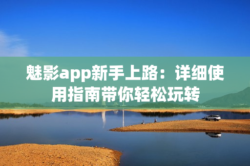 魅影app新手上路：詳細(xì)使用指南帶你輕松玩轉(zhuǎn)