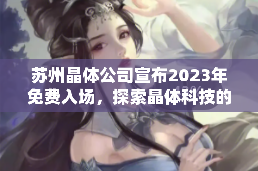 蘇州晶體公司宣布2023年免費(fèi)入場，探索晶體科技的無限可能