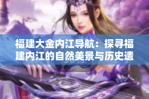 福建大金內(nèi)江導(dǎo)航：探尋福建內(nèi)江的自然美景與歷史遺跡