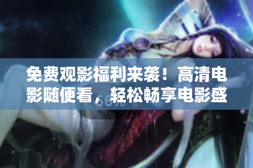 免費(fèi)觀(guān)影福利來(lái)襲！高清電影隨便看，輕松暢享電影盛宴