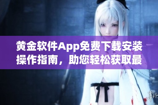 黃金軟件App免費(fèi)下載安裝操作指南，助您輕松獲取最新版本