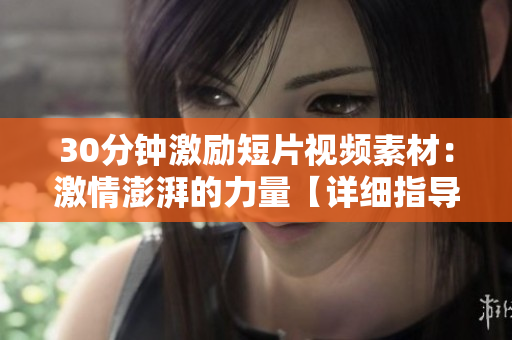 30分鐘激勵短片視頻素材：激情澎湃的力量【詳細指導(dǎo)】