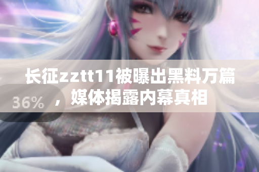 長征zztt11被曝出黑料萬篇，媒體揭露內(nèi)幕真相