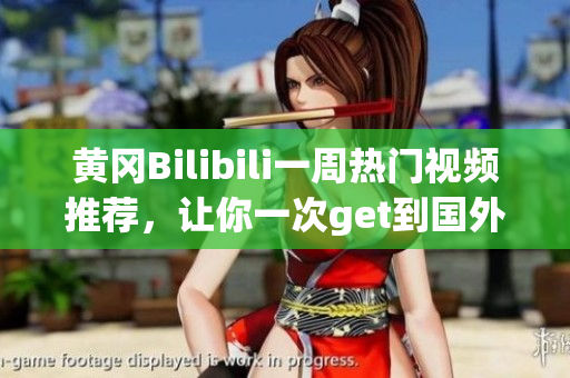 黃岡Bilibili一周熱門視頻推薦，讓你一次get到國外B站最新最火視頻集錦