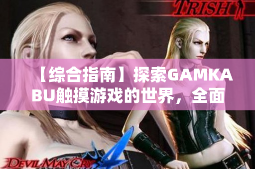 【綜合指南】探索GAMKABU觸摸游戲的世界，全面解讀游戲特色和玩法技巧