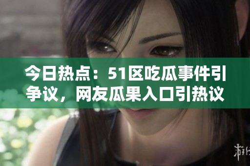 今日熱點(diǎn)：51區(qū)吃瓜事件引爭議，網(wǎng)友瓜果入口引熱議