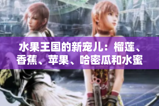 水果王國的新寵兒：榴蓮、香蕉、蘋果、哈密瓜和水蜜桃