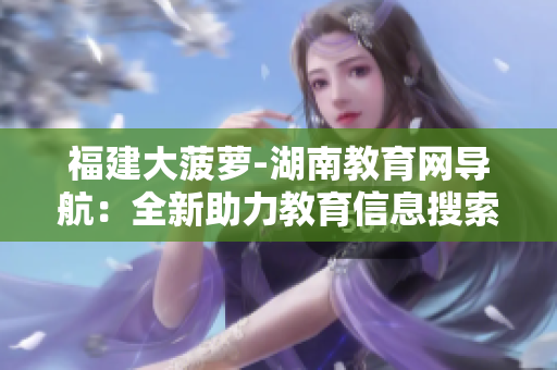 福建大菠蘿-湖南教育網(wǎng)導(dǎo)航：全新助力教育信息搜索與學(xué)習(xí)交流平臺(tái)
