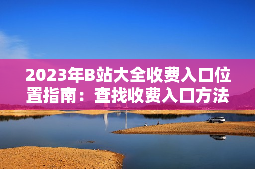 2023年B站大全收費(fèi)入口位置指南：查找收費(fèi)入口方法分享