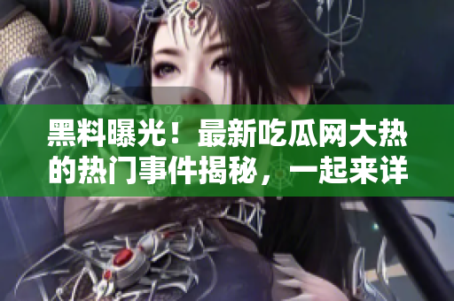 黑料曝光！最新吃瓜網(wǎng)大熱的熱門事件揭秘，一起來詳細(xì)了解！