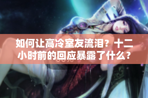 如何讓高冷室友流淚？十二小時(shí)前的回應(yīng)暴露了什么？