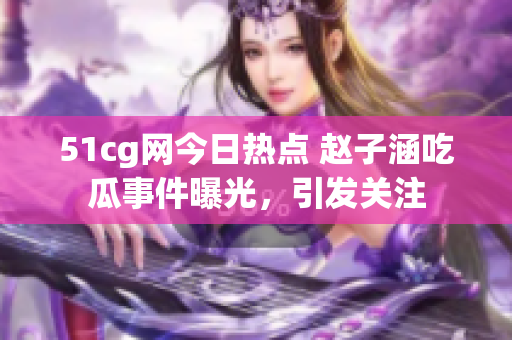 51cg網(wǎng)今日熱點 趙子涵吃瓜事件曝光，引發(fā)關(guān)注