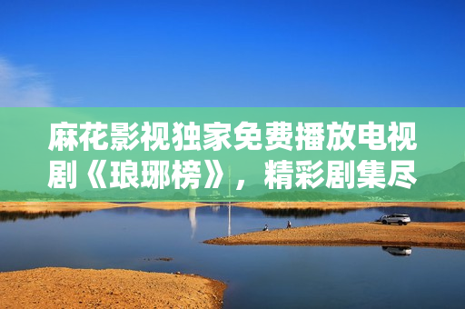 麻花影視獨家免費播放電視劇《瑯琊榜》，精彩劇集盡在麻花影視平臺