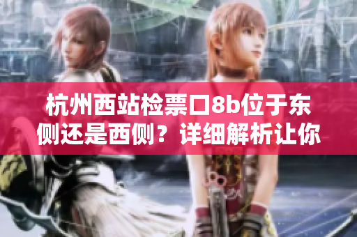 杭州西站檢票口8b位于東側(cè)還是西側(cè)？詳細解析讓你一目了然