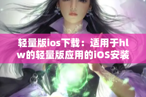 輕量版ios下載：適用于hlw的輕量版應(yīng)用的iOS安裝指南