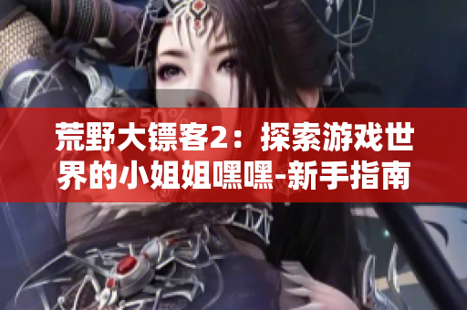 荒野大鏢客2：探索游戲世界的小姐姐嘿嘿-新手指南和啟動攻略