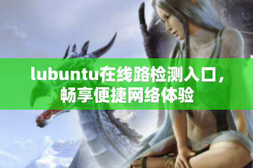 lubuntu在線路檢測入口，暢享便捷網(wǎng)絡(luò)體驗(yàn)