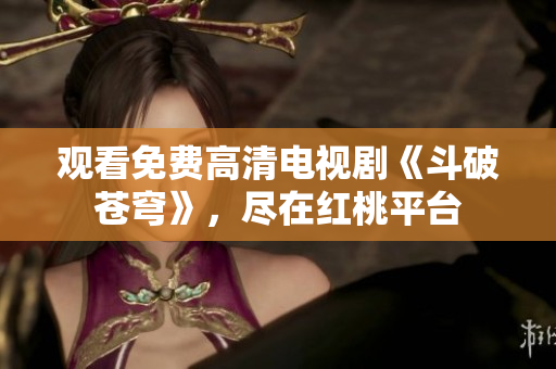 觀看免費(fèi)高清電視劇《斗破蒼穹》，盡在紅桃平臺