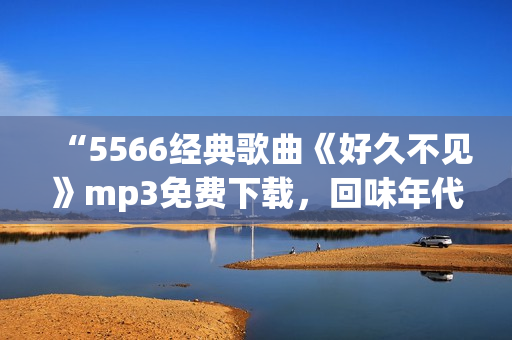 “5566經(jīng)典歌曲《好久不見》mp3免費(fèi)下載，回味年代經(jīng)典好聲音！”