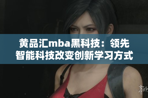 黃品匯mba黑科技：領(lǐng)先智能科技改變創(chuàng)新學(xué)習(xí)方式