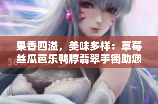 果香四溢，美味多樣：草莓絲瓜芭樂(lè)鴨脖翡翠手鐲助您享受豐盛的美食盛宴
