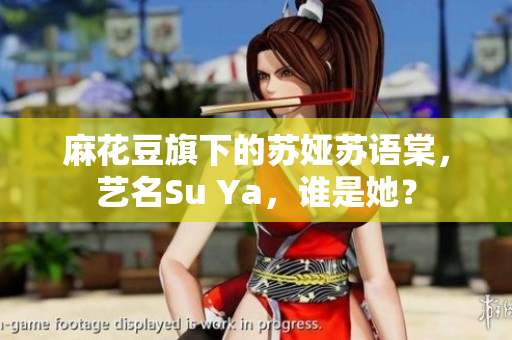 麻花豆旗下的蘇婭蘇語(yǔ)棠，藝名Su Ya，誰(shuí)是她？