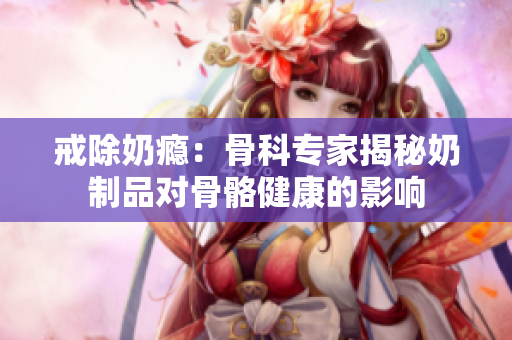 戒除奶癮：骨科專家揭秘奶制品對(duì)骨骼健康的影響