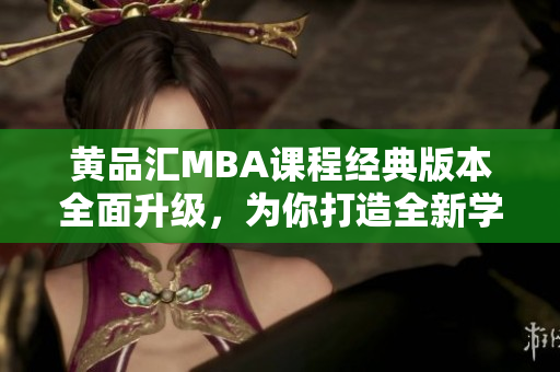 黃品匯MBA課程經(jīng)典版本全面升級(jí)，為你打造全新學(xué)習(xí)體驗(yàn)