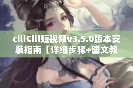 ciliCili短視頻v3.5.0版本安裝指南【詳細(xì)步驟+圖文教程】