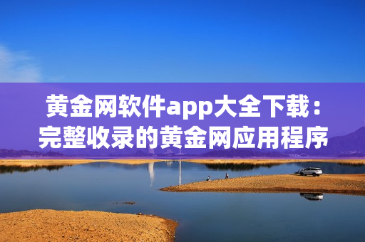黃金網(wǎng)軟件app大全下載：完整收錄的黃金網(wǎng)應(yīng)用程序合集
