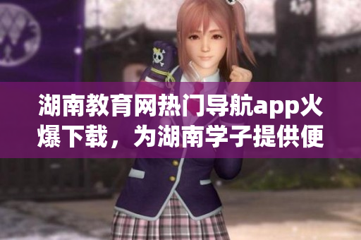 湖南教育網(wǎng)熱門導(dǎo)航app火爆下載，為湖南學(xué)子提供便捷學(xué)習(xí)指引