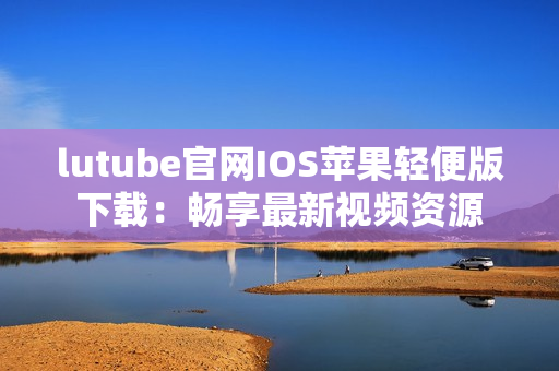 lutube官網(wǎng)IOS蘋果輕便版下載：暢享最新視頻資源