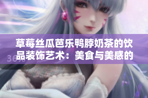 草莓絲瓜芭樂鴨脖奶茶的飲品裝飾藝術(shù)：美食與美感的完美結(jié)合
